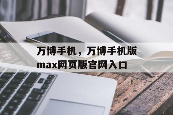 万博手机，万博手机版max网页版官网入口