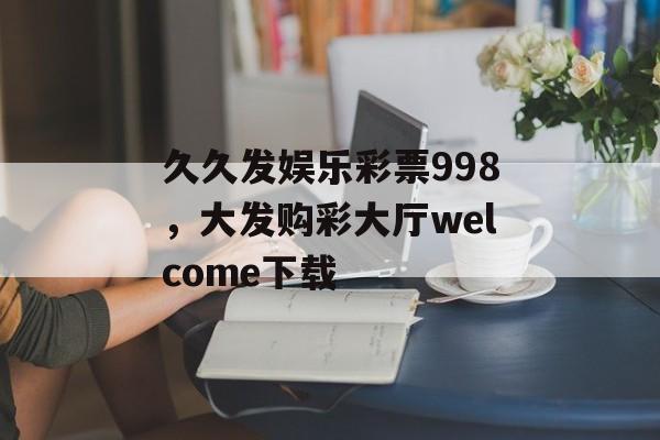 久久发娱乐彩票998，大发购彩大厅welcome下载