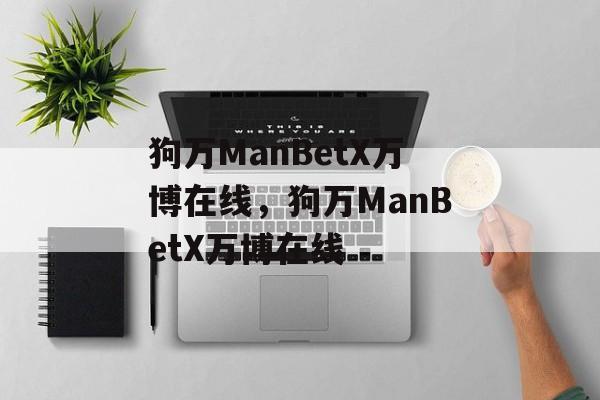 狗万ManBetX万博在线，狗万ManBetX万博在线