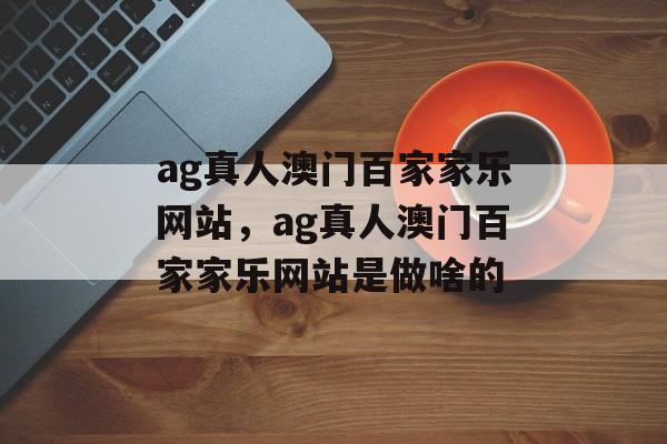 ag真人澳门百家家乐网站，ag真人澳门百家家乐网站是做啥的