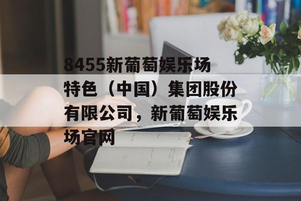 8455新葡萄娱乐场特色（中国）集团股份有限公司，新葡萄娱乐场官网