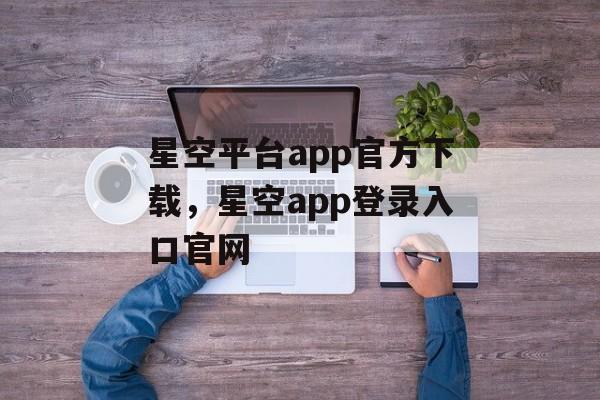 星空平台app官方下载，星空app登录入口官网