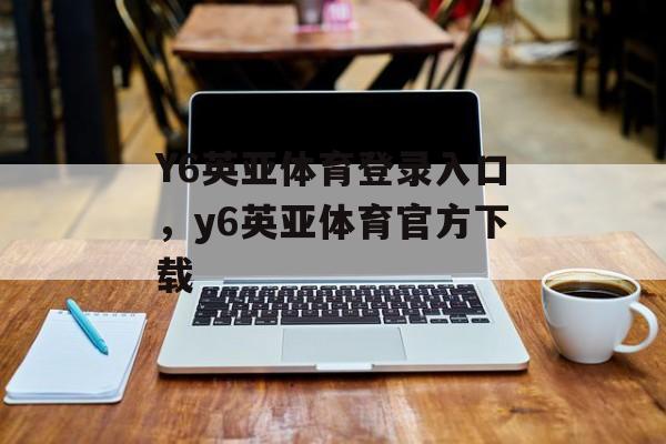 Y6英亚体育登录入口，y6英亚体育官方下载